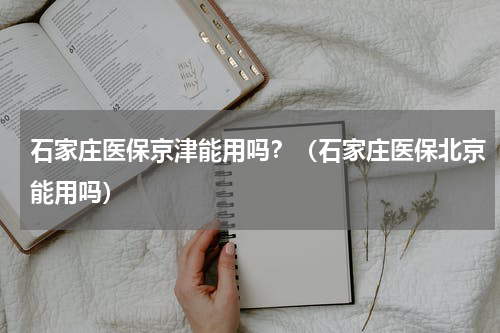 石家庄医保京津能用吗？（石家庄医保北京能用吗）