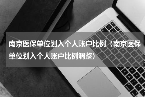 南京医保单位划入个人账户比例（南京医保单位划入个人账户比例调整）