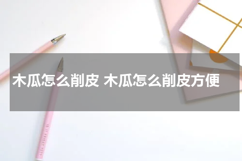 木瓜怎么削皮 木瓜怎么削皮方便
