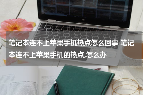 笔记本连不上苹果手机热点怎么回事 笔记本连不上苹果手机的热点,怎么办