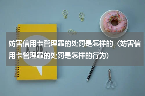 妨害信用卡管理罪的处罚是怎样的（妨害信用卡管理罪的处罚是怎样的行为）