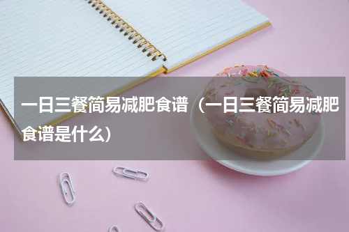 一日三餐简易减肥食谱（一日三餐简易减肥食谱是什么）