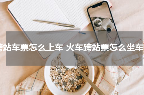 跨站车票怎么上车 火车跨站票怎么坐车