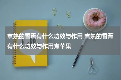 煮熟的香蕉有什么功效与作用 煮熟的香蕉有什么功效与作用煮苹果