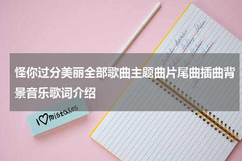 怪你过分美丽全部歌曲主题曲片尾曲插曲背景音乐歌词介绍