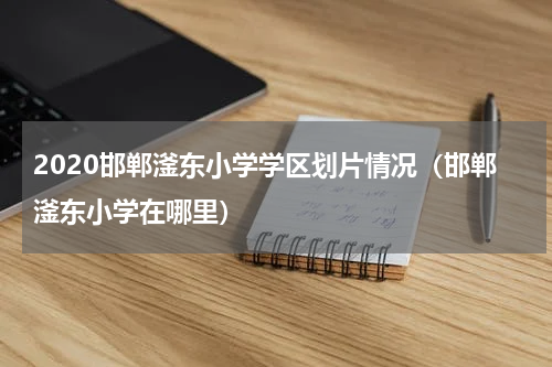 2020邯郸滏东小学学区划片情况（邯郸滏东小学在哪里）