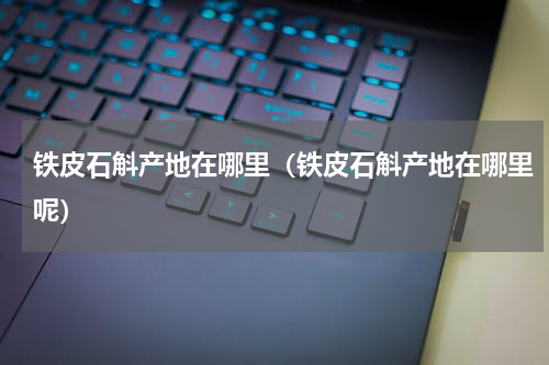 铁皮石斛产地在哪里（铁皮石斛产地在哪里呢）