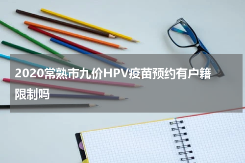 2020常熟市九价HPV疫苗预约有户籍限制吗