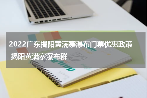 2022广东揭阳黄满寨瀑布门票优惠政策 揭阳黄满寨瀑布群