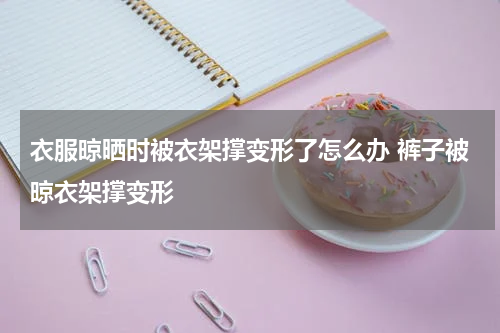 衣服晾晒时被衣架撑变形了怎么办 裤子被晾衣架撑变形