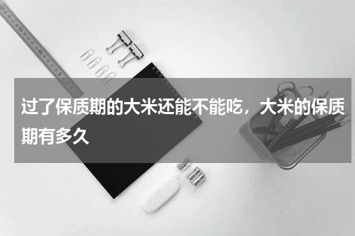 过了保质期的大米还能不能吃，大米的保质期有多久