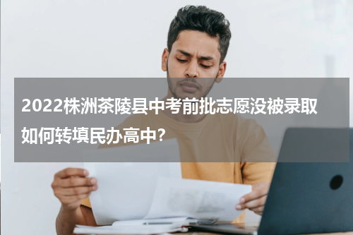 2022株洲茶陵县中考前批志愿没被录取如何转填民办高中？