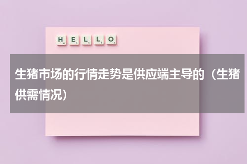 生猪市场的行情走势是供应端主导的（生猪供需情况）
