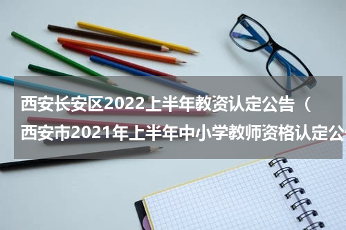 西安长安区2022上半年教资认定公告（西安市2021年上半年中小学教师资格认定公告）