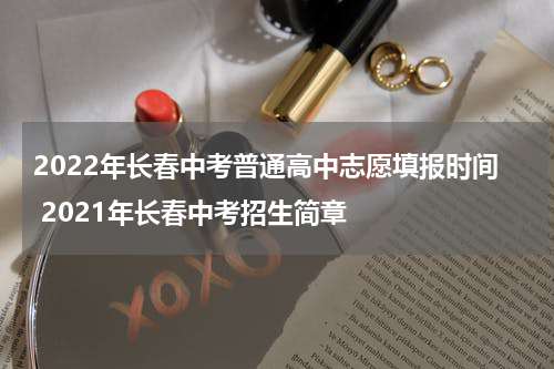2022年长春中考普通高中志愿填报时间 2021年长春中考招生简章