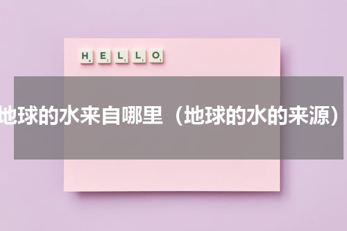 地球的水来自哪里（地球的水的来源）