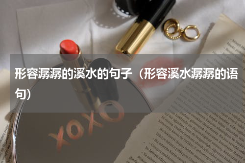 形容潺潺的溪水的句子（形容溪水潺潺的语句）
