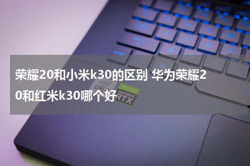 荣耀20和小米k30的区别 华为荣耀20和红米k30哪个好
