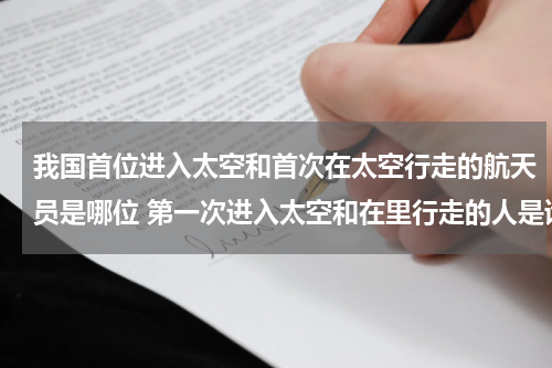 我国首位进入太空和首次在太空行走的航天员是哪位 第一次进入太空和在里行走的人是谁