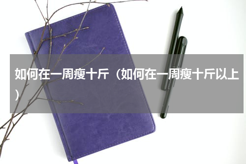 如何在一周瘦十斤（如何在一周瘦十斤以上）