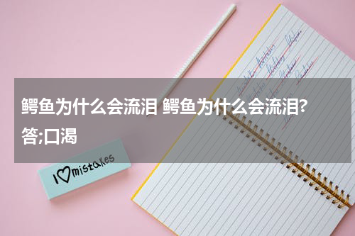 鳄鱼为什么会流泪 鳄鱼为什么会流泪? 答;口渴