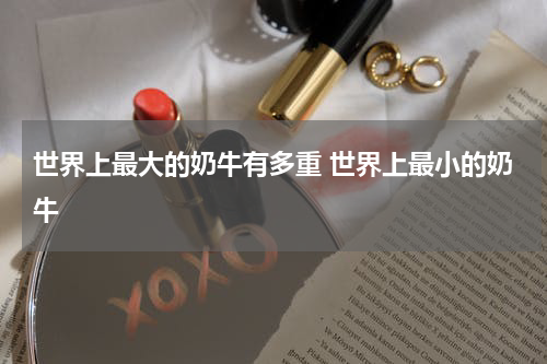 世界上最大的奶牛有多重 世界上最小的奶牛