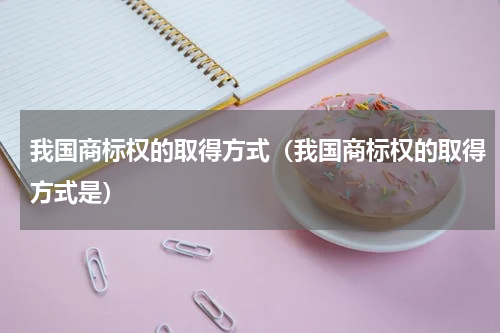 我国商标权的取得方式（我国商标权的取得方式是）