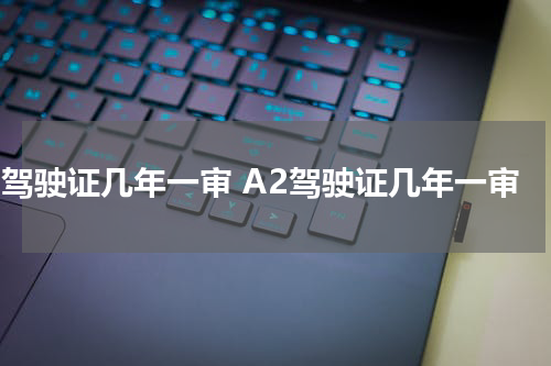 a2驾驶证几年一审 A2驾驶证几年一审