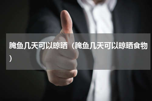 腌鱼几天可以晾晒（腌鱼几天可以晾晒食物）