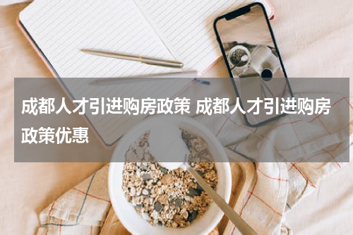 成都人才引进购房政策 成都人才引进购房政策优惠