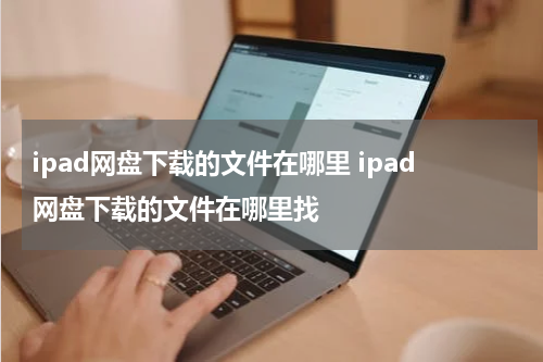 ipad网盘下载的文件在哪里 ipad网盘下载的文件在哪里找
