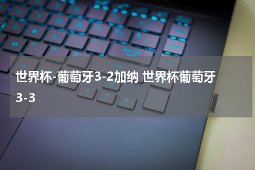 世界杯-葡萄牙3-2加纳 世界杯葡萄牙3-3
