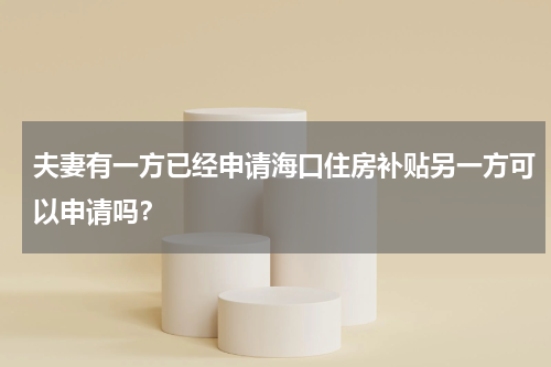 夫妻有一方已经申请海口住房补贴另一方可以申请吗？