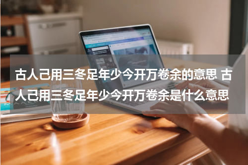 古人己用三冬足年少今开万卷余的意思 古人己用三冬足年少今开万卷余是什么意思