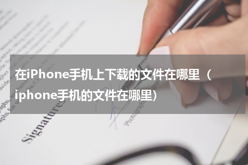 在iPhone手机上下载的文件在哪里（iphone手机的文件在哪里）