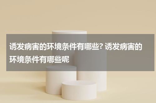 诱发病害的环境条件有哪些? 诱发病害的环境条件有哪些呢