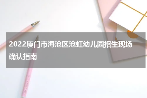 2022厦门市海沧区沧虹幼儿园招生现场确认指南
