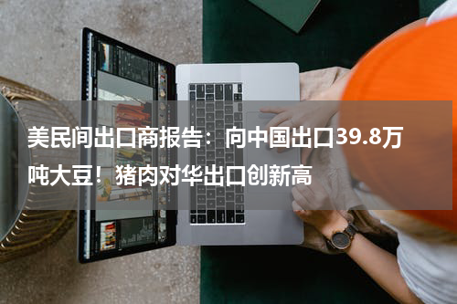 美民间出口商报告：向中国出口39.8万吨大豆！猪肉对华出口创新高