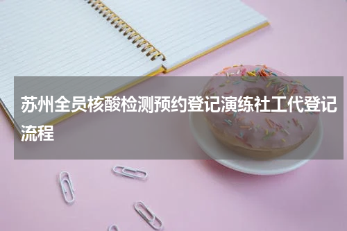 苏州全员核酸检测预约登记演练社工代登记流程