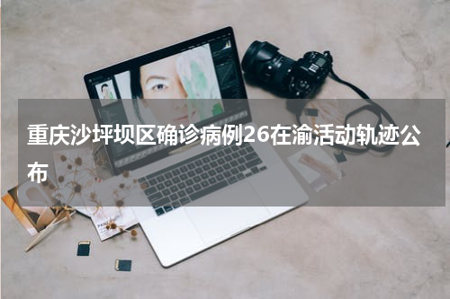 重庆沙坪坝区确诊病例26在渝活动轨迹公布