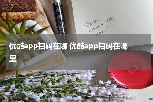 优酷app扫码在哪 优酷app扫码在哪里
