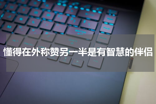 懂得在外称赞另一半是有智慧的伴侣