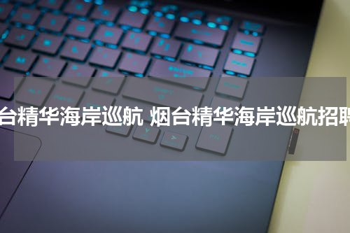 烟台精华海岸巡航 烟台精华海岸巡航招聘