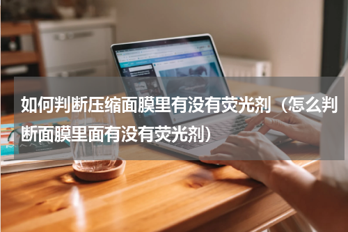 如何判断压缩面膜里有没有荧光剂（怎么判断面膜里面有没有荧光剂）