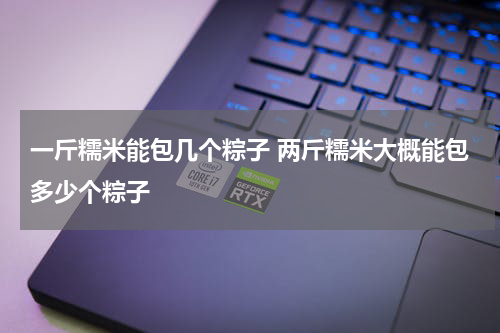 一斤糯米能包几个粽子 两斤糯米大概能包多少个粽子