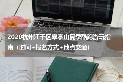 2020杭州江干区皋亭山夏季酷跑游玩指南（时间+报名方式+地点交通）