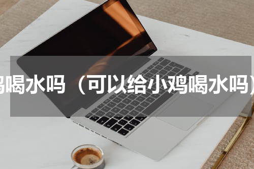 鸡喝水吗（可以给小鸡喝水吗）