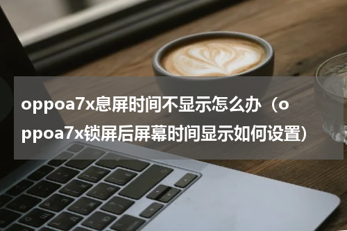 oppoa7x息屏时间不显示怎么办（oppoa7x锁屏后屏幕时间显示如何设置）