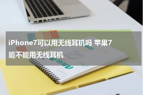 iPhone7可以用无线耳机吗 苹果7能不能用无线耳机