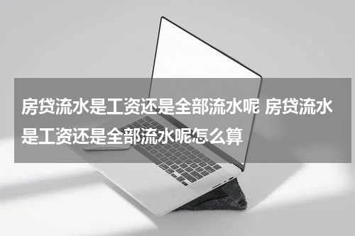 房贷流水是工资还是全部流水呢 房贷流水是工资还是全部流水呢怎么算